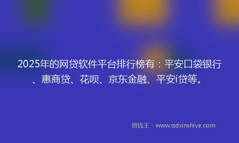2025年的网贷软件平台排行榜有：平安口袋银行、惠商贷、花呗、京东金融、平安i贷等。