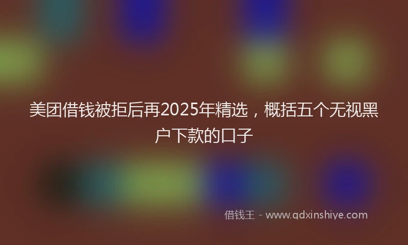 美团借钱被拒后再2025年精选，概括五个无视黑户下款的口子