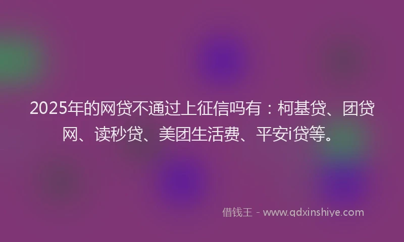 2025年的网贷不通过上征信吗有：柯基贷、团贷网、读秒贷、美团生活费、平安i贷等。