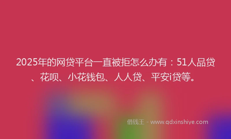 2025年的网贷平台一直被拒怎么办有：51人品贷、花呗、小花钱包、人人贷、平安i贷等。