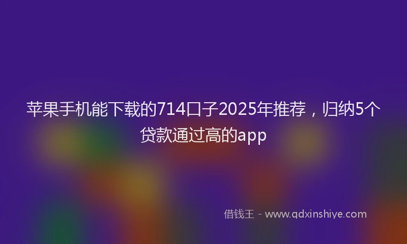 苹果手机能下载的714口子2025年推荐，归纳5个贷款通过高的app