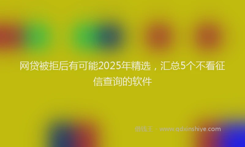 网贷被拒后有可能2025年精选，汇总5个不看征信查询的软件