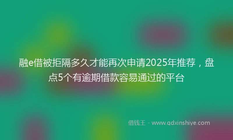 融e借被拒隔多久才能再次申请2025年推荐，盘点5个有逾期借款容易通过的平台