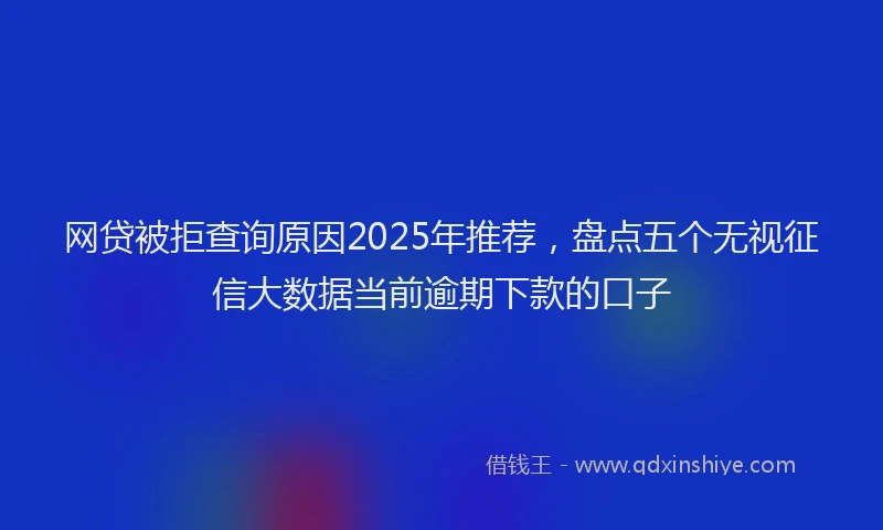 网贷被拒查询原因2025年推荐，盘点五个无视征信大数据当前逾期下款的口子