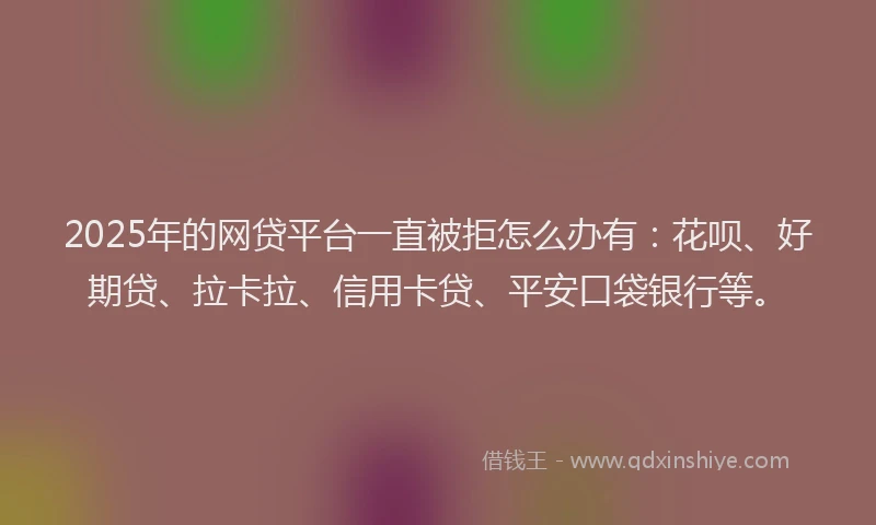 2025年的网贷平台一直被拒怎么办有：花呗、好期贷、拉卡拉、信用卡贷、平安口袋银行等。