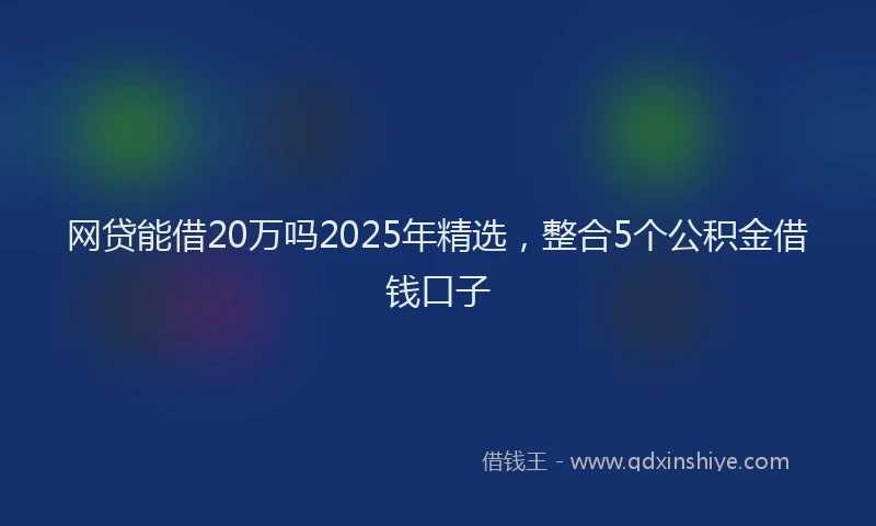 网贷能借20万吗2025年精选，整合5个公积金借钱口子