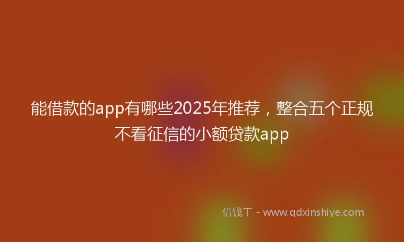 能借款的app有哪些2025年推荐，整合五个正规不看征信的小额贷款app