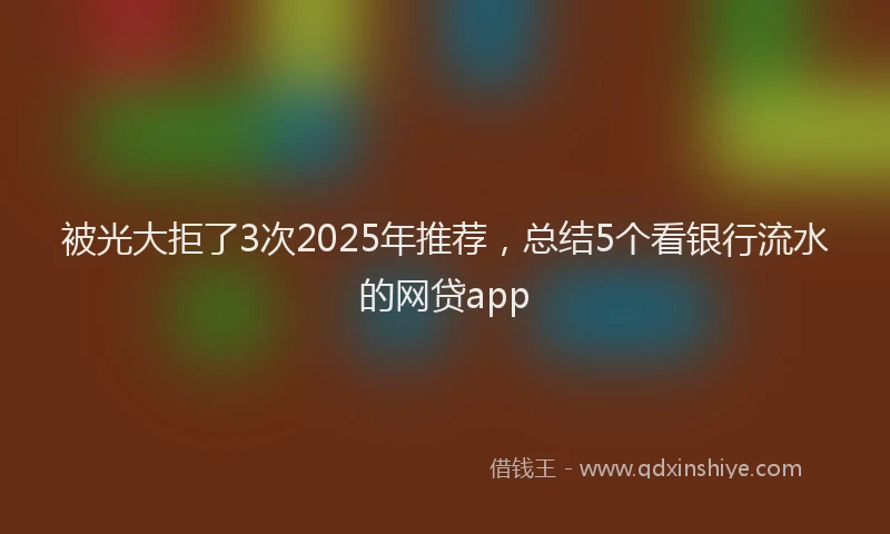 被光大拒了3次2025年推荐，总结5个看银行流水的网贷app