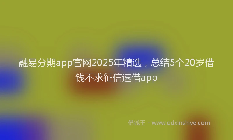 融易分期app官网2025年精选，总结5个20岁借钱不求征信速借app