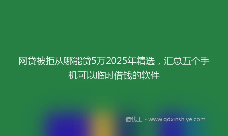 网贷被拒从哪能贷5万2025年精选，汇总五个手机可以临时借钱的软件