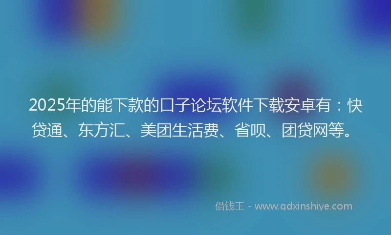 2025年的能下款的口子论坛软件下载安卓有：快贷通、东方汇、美团生活费、省呗、团贷网等。
