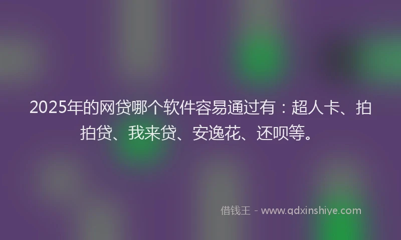 2025年的网贷哪个软件容易通过有：超人卡、拍拍贷、我来贷、安逸花、还呗等。