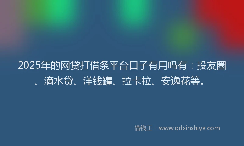 2025年的网贷打借条平台口子有用吗有：投友圈、滴水贷、洋钱罐、拉卡拉、安逸花等。
