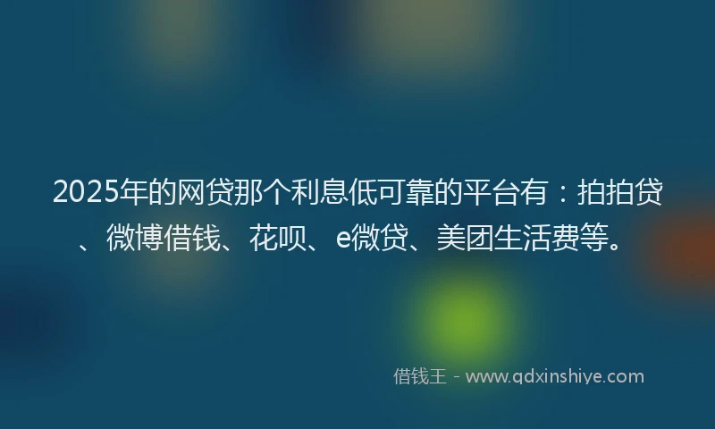 2025年的网贷那个利息低可靠的平台有：拍拍贷、微博借钱、花呗、e微贷、美团生活费等。