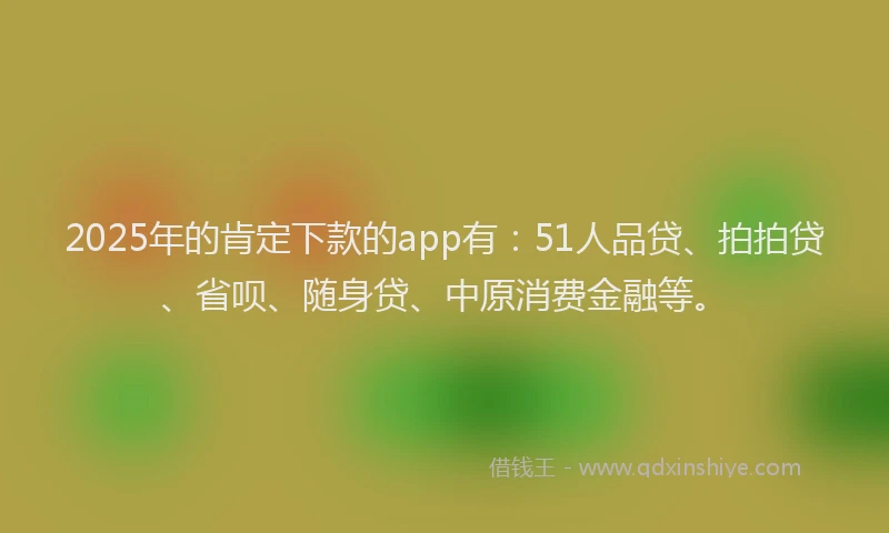 2025年的肯定下款的app有：51人品贷、拍拍贷、省呗、随身贷、中原消费金融等。