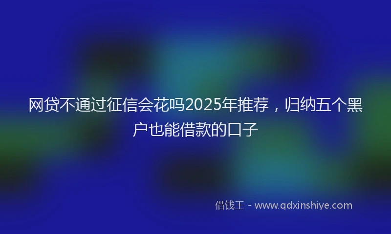 网贷不通过征信会花吗2025年推荐，归纳五个黑户也能借款的口子