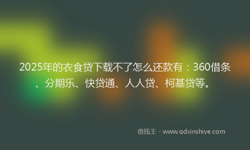 2025年的衣食贷下载不了怎么还款有：360借条、分期乐、快贷通、人人贷、柯基贷等。