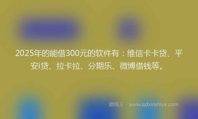 2025年的能借300元的软件有：维信卡卡贷、平安i贷、拉卡拉、分期乐、微博借钱等。