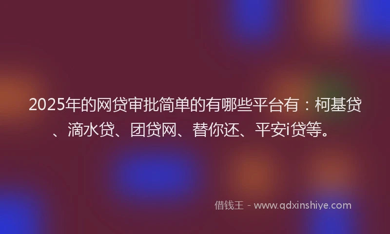 2025年的网贷审批简单的有哪些平台有：柯基贷、滴水贷、团贷网、替你还、平安i贷等。