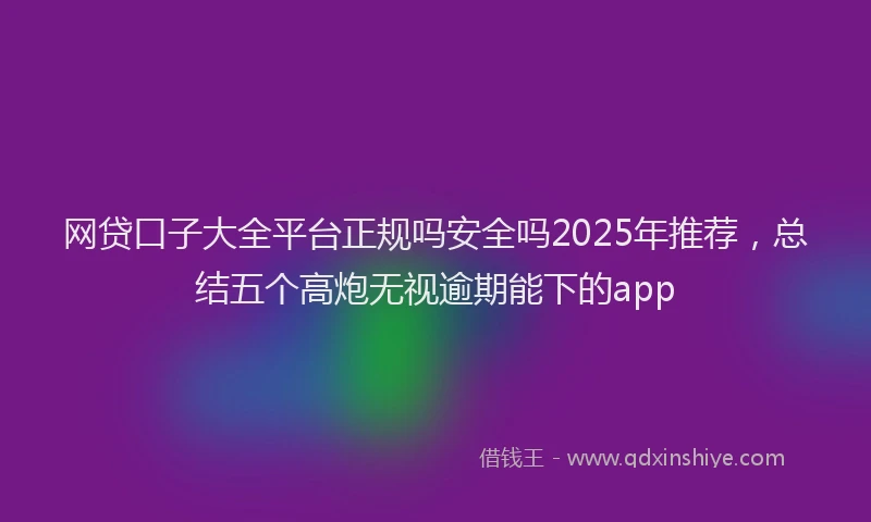 网贷口子大全平台正规吗安全吗2025年推荐，总结五个高炮无视逾期能下的app