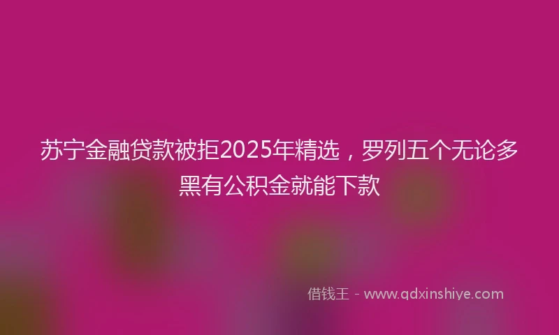 苏宁金融贷款被拒2025年精选，罗列五个无论多黑有公积金就能下款