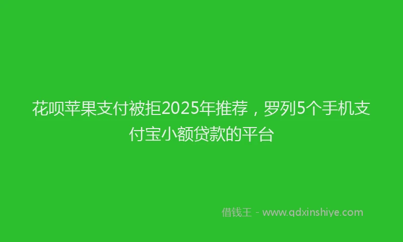 花呗苹果支付被拒2025年推荐，罗列5个手机支付宝小额贷款的平台