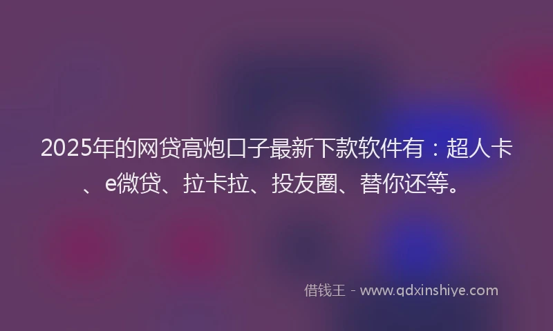 2025年的网贷高炮口子最新下款软件有：超人卡、e微贷、拉卡拉、投友圈、替你还等。