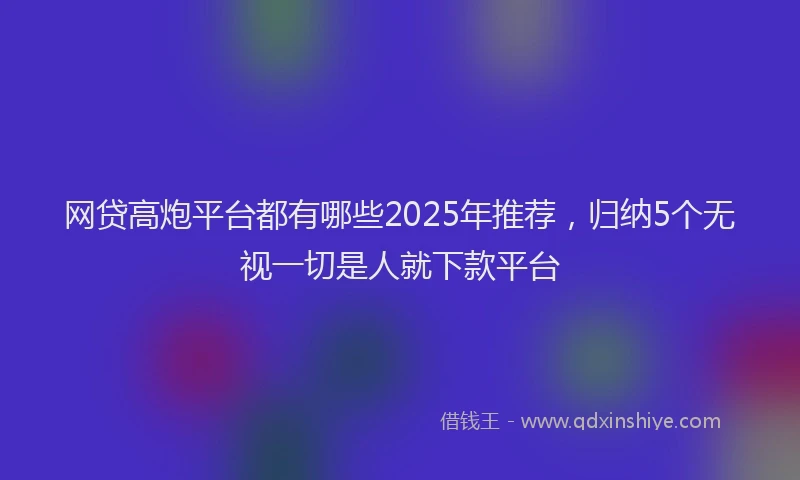 网贷高炮平台都有哪些2025年推荐，归纳5个无视一切是人就下款平台