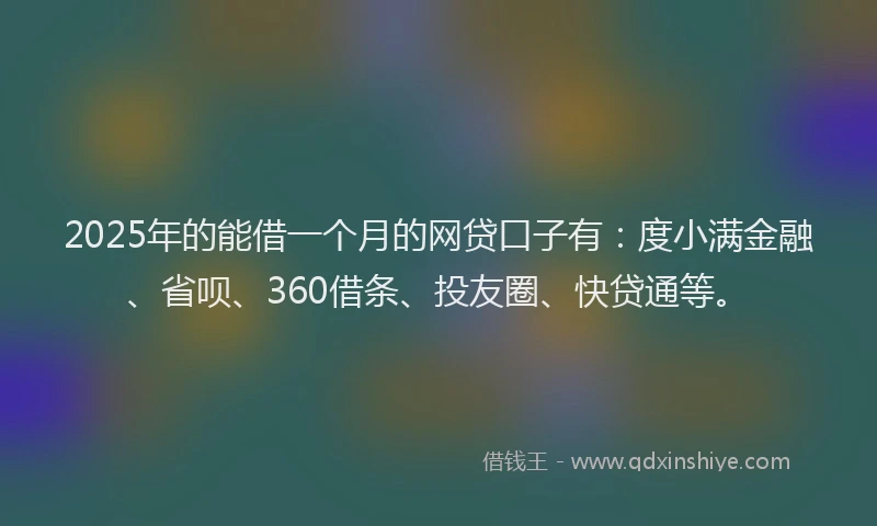 2025年的能借一个月的网贷口子有：度小满金融、省呗、360借条、投友圈、快贷通等。