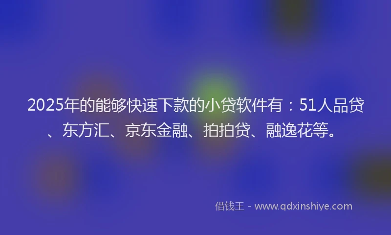 2025年的能够快速下款的小贷软件有：51人品贷、东方汇、京东金融、拍拍贷、融逸花等。