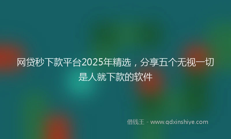 网贷秒下款平台2025年精选，分享五个无视一切是人就下款的软件