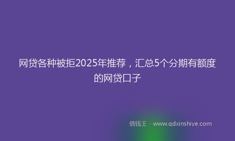 网贷各种被拒2025年推荐，汇总5个分期有额度的网贷口子
