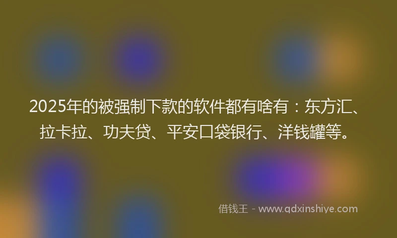2025年的被强制下款的软件都有啥有：东方汇、拉卡拉、功夫贷、平安口袋银行、洋钱罐等。