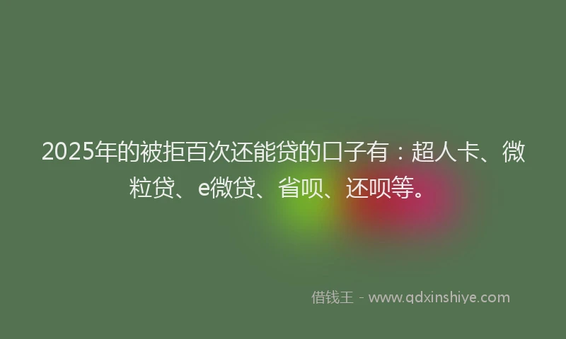 2025年的被拒百次还能贷的口子有：超人卡、微粒贷、e微贷、省呗、还呗等。