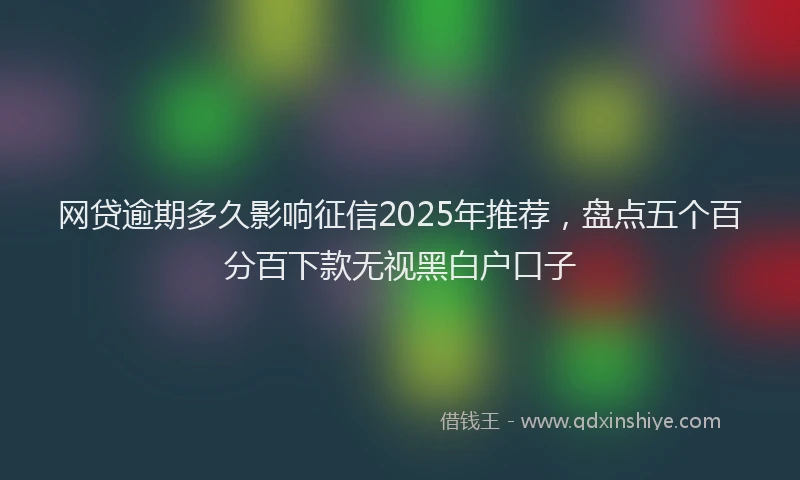 网贷逾期多久影响征信2025年推荐，盘点五个百分百下款无视黑白户口子