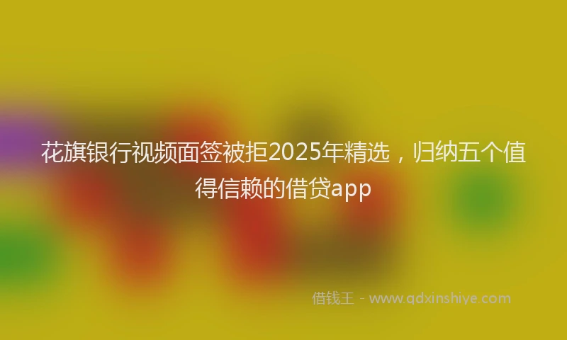 花旗银行视频面签被拒2025年精选，归纳五个值得信赖的借贷app