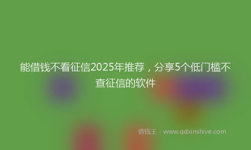 能借钱不看征信2025年推荐，分享5个低门槛不查征信的软件