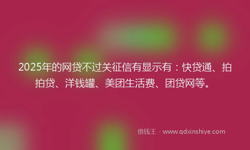 2025年的网贷不过关征信有显示有：快贷通、拍拍贷、洋钱罐、美团生活费、团贷网等。