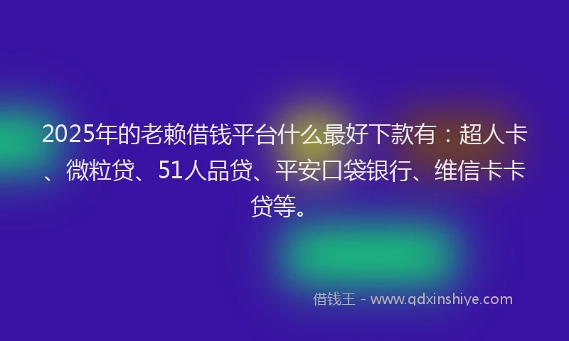2025年的老赖借钱平台什么最好下款有：超人卡、微粒贷、51人品贷、平安口袋银行、维信卡卡贷等。