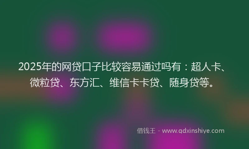 2025年的网贷口子比较容易通过吗有：超人卡、微粒贷、东方汇、维信卡卡贷、随身贷等。