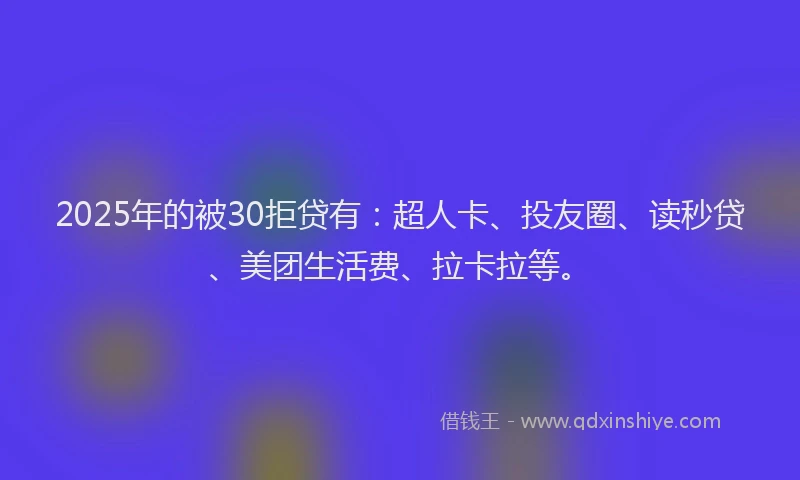 2025年的被30拒贷有:超人卡、投友圈、读秒贷、美团生活费、拉卡拉等。