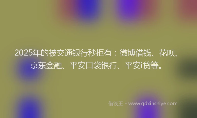 2025年的被交通银行秒拒有：微博借钱、花呗、京东金融、平安口袋银行、平安i贷等。