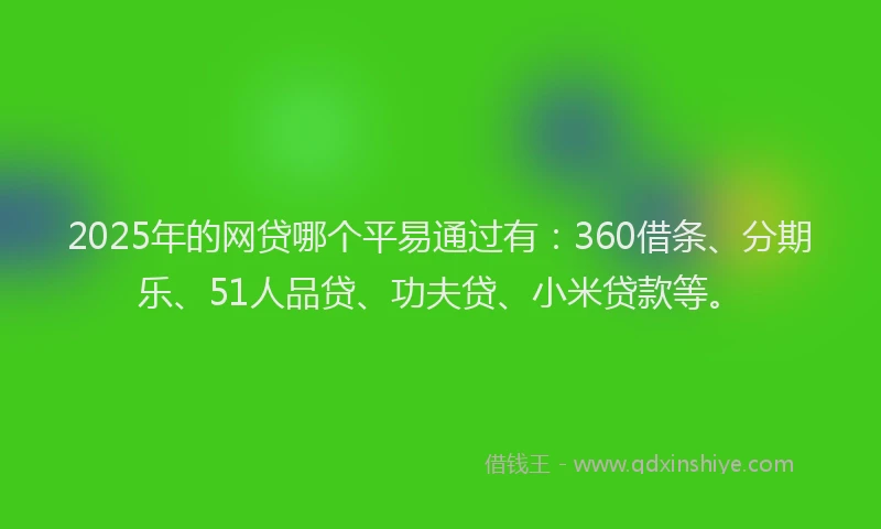 2025年的网贷哪个平易通过有：360借条、分期乐、51人品贷、功夫贷、小米贷款等。