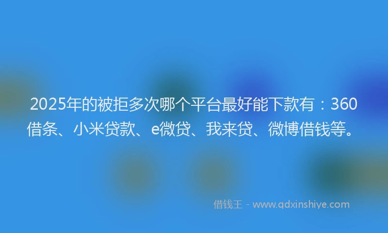2025年的被拒多次哪个平台最好能下款有：360借条、小米贷款、e微贷、我来贷、微博借钱等。