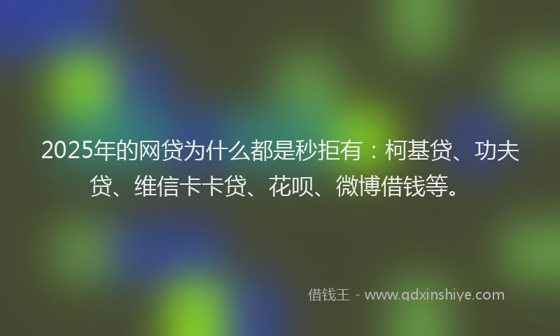 2025年的网贷为什么都是秒拒有：柯基贷、功夫贷、维信卡卡贷、花呗、微博借钱等。
