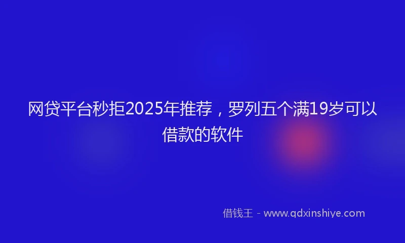网贷平台秒拒2025年推荐，罗列五个满19岁可以借款的软件