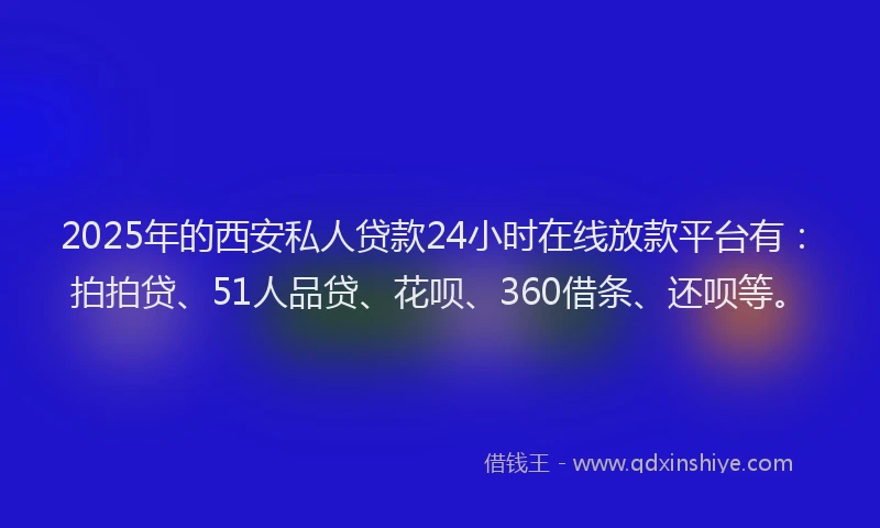 2025年的西安私人贷款24小时在线放款平台有：拍拍贷、51人品贷、花呗、360借条、还呗等。