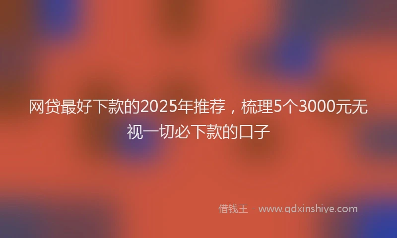 网贷最好下款的2025年推荐，梳理5个3000元无视一切必下款的口子