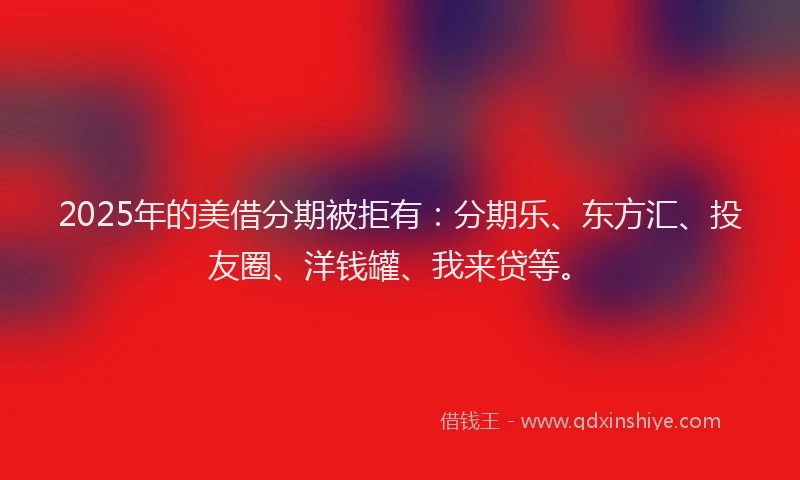 2025年的美借分期被拒有：分期乐、东方汇、投友圈、洋钱罐、我来贷等。