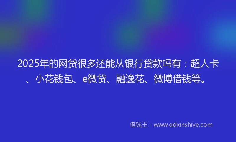 2025年的网贷很多还能从银行贷款吗有：超人卡、小花钱包、e微贷、融逸花、微博借钱等。